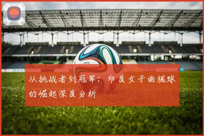 从挑战者到冠军：印度女子曲棍球的崛起深度分析