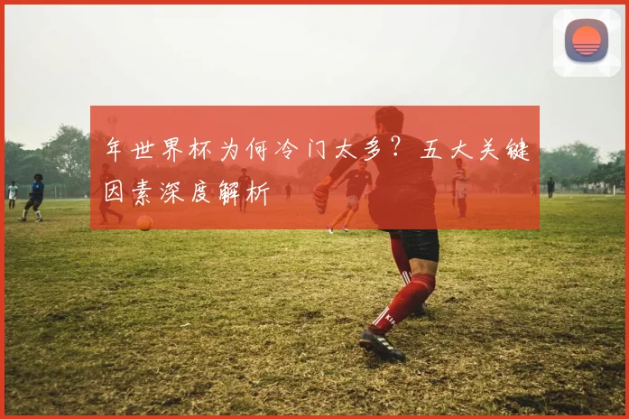 年世界杯为何冷门太多？五大关键因素深度解析