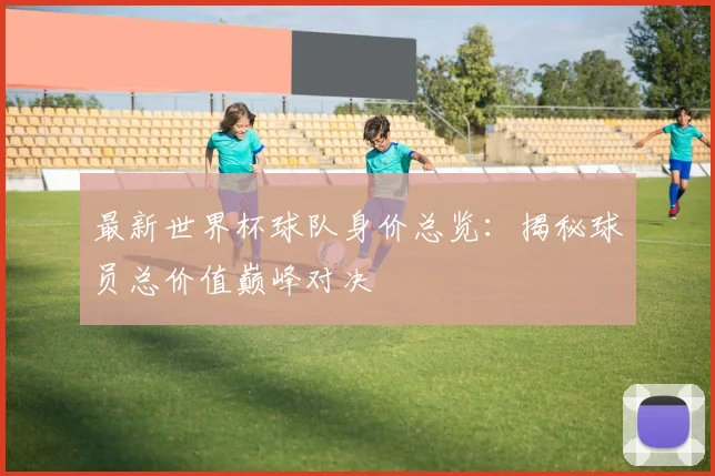 最新世界杯球队身价总览：揭秘球员总价值巅峰对决