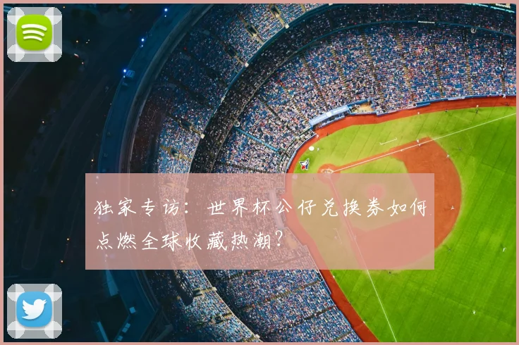 独家专访：世界杯公仔兑换券如何点燃全球收藏热潮？