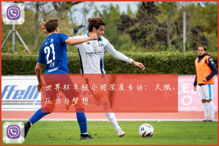 世界杯年轻小将深度专访：天赋、压力与梦想