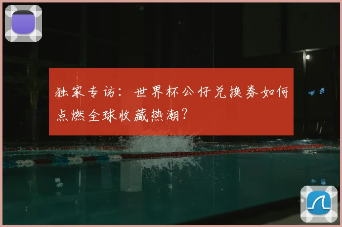 独家专访：世界杯公仔兑换券如何点燃全球收藏热潮？