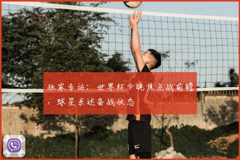 独家专访：世界杯今晚焦点战前瞻，球星亲述备战状态