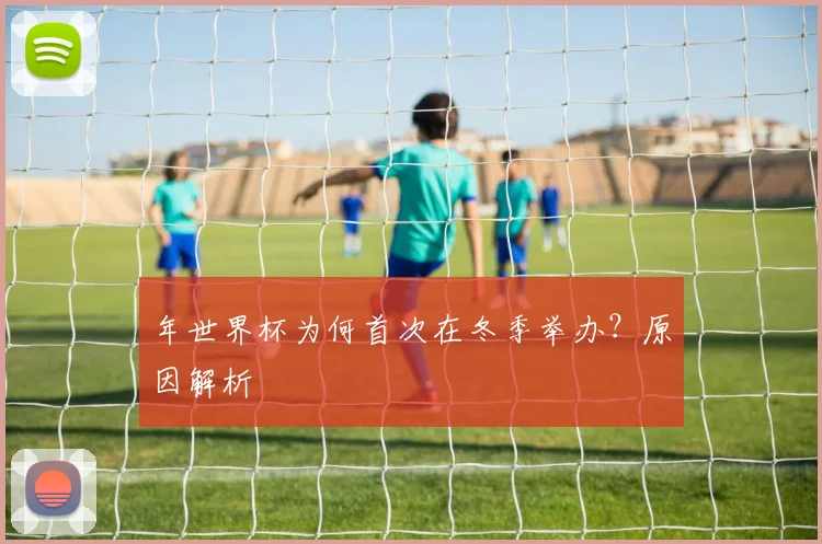 年世界杯为何首次在冬季举办?原因解析