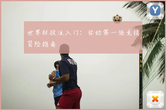 世界杯投注入门:你的第一场竞猜冒险指南