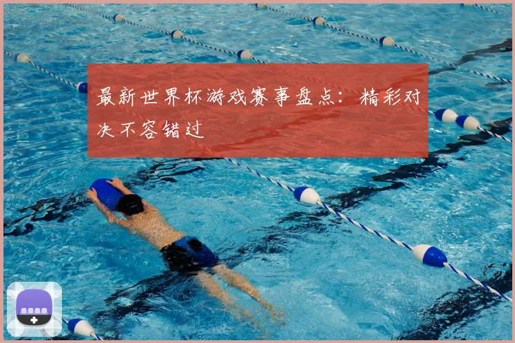 最新世界杯游戏赛事盘点:精彩对决不容错过