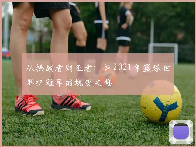 从挑战者到王者：评2021年篮球世界杯冠军的蜕变之路
