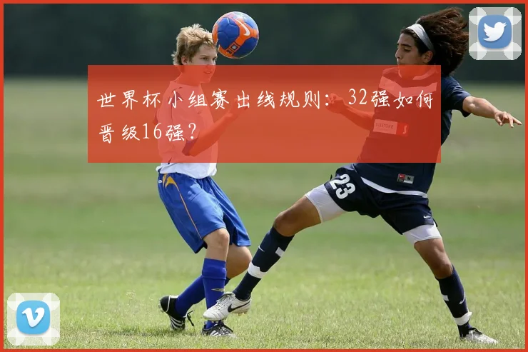 世界杯小组赛出线规则:32强如何晋级16强?