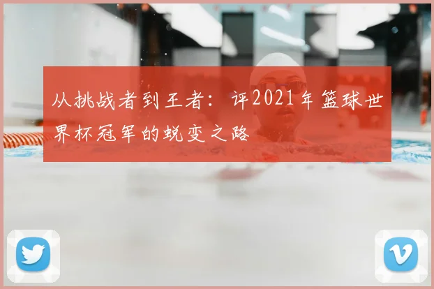 从挑战者到王者：评2021年篮球世界杯冠军的蜕变之路