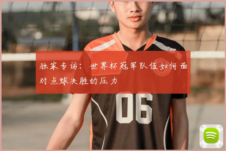 独家专访：世界杯冠军队伍如何面对点球决胜的压力