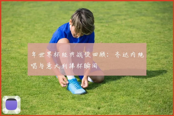 年世界杯经典战役回顾：齐达内绝唱与意大利捧杯瞬间