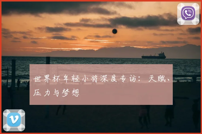世界杯年轻小将深度专访：天赋、压力与梦想