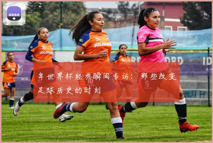 年世界杯经典瞬间专访：那些改变足球历史的时刻