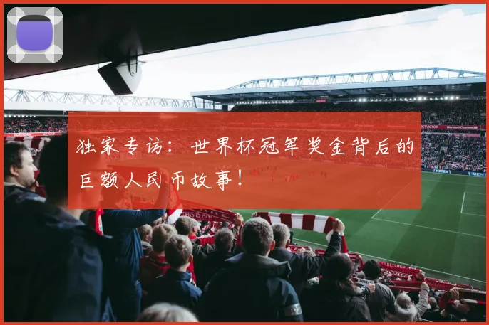 独家专访：世界杯冠军奖金背后的巨额人民币故事！