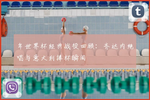 年世界杯经典战役回顾：齐达内绝唱与意大利捧杯瞬间