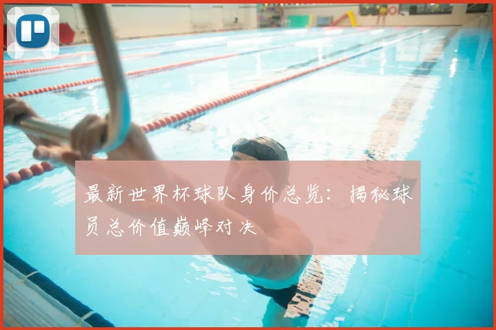 最新世界杯球队身价总览：揭秘球员总价值巅峰对决