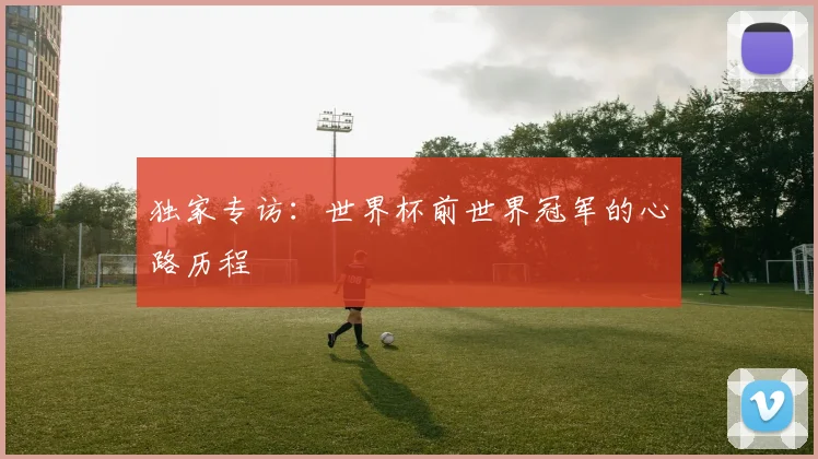 独家专访：世界杯前世界冠军的心路历程