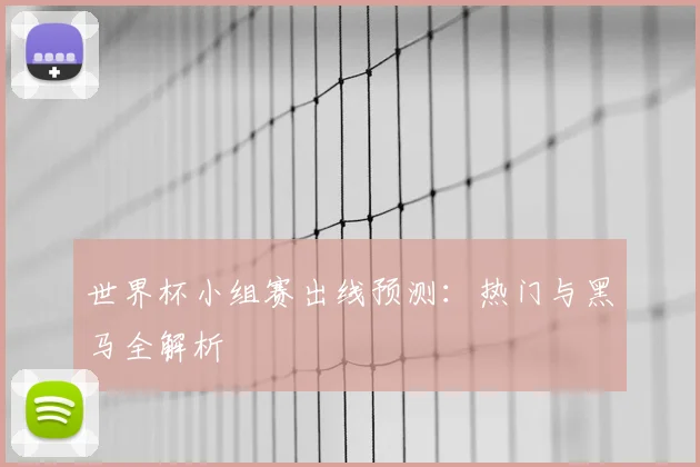 世界杯小组赛出线预测:热门与黑马全解析