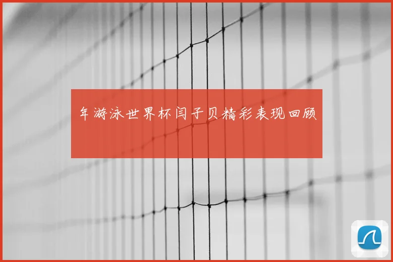 年游泳世界杯闫子贝精彩表现回顾