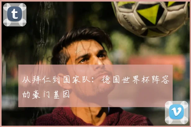 从拜仁到国家队：德国世界杯阵容的豪门基因