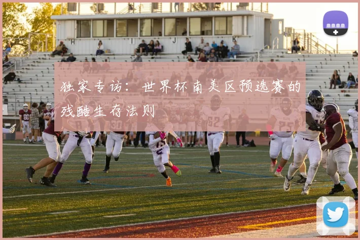 独家专访：世界杯南美区预选赛的残酷生存法则