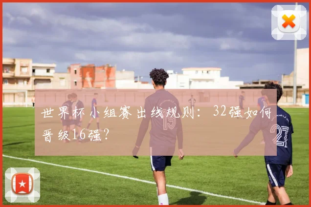 世界杯小组赛出线规则:32强如何晋级16强?